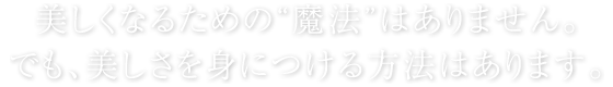 美しくなるための“魔法”はありません。でも、美しさを身につける方法はあります。